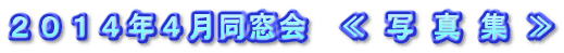 ２０１４年４月同窓会　≪ 写 真 集 ≫